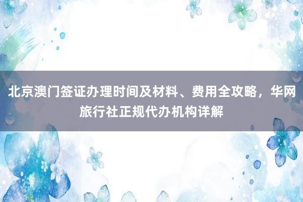 北京澳门签证办理时间及材料、费用全攻略，华网旅行社正规代办机构详解