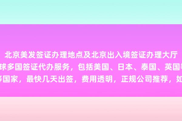 北京美发签证办理地点及北京出入境签证办理大厅信息，华网旅签提供全球多国签证代办服务，包括美国、日本、泰国、英国等国家，最快几天出签，费用透明，正规公司推荐，如何选择最厉害的代办机构？
