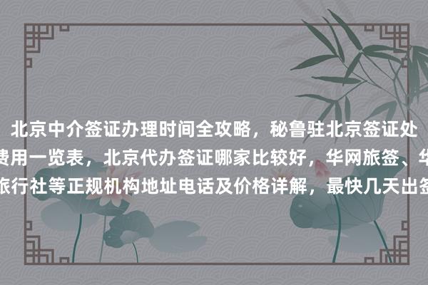 北京中介签证办理时间全攻略，秘鲁驻北京签证处官网信息，俄罗斯签证费用一览表，北京代办签证哪家比较好，华网旅签、华网旅行社、华网天下旅行社等正规机构地址电话及价格详解，最快几天出签，如何选择最厉害的代办公司，全球热门国家如日本、美国、泰国、英国、韩国、新加坡、欧洲、法国、越南等签证办理指南