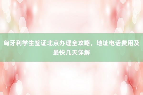 匈牙利学生签证北京办理全攻略，地址电话费用及最快几天详解