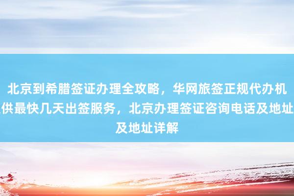 北京到希腊签证办理全攻略，华网旅签正规代办机构提供最快几天出签服务，北京办理签证咨询电话及地址详解
