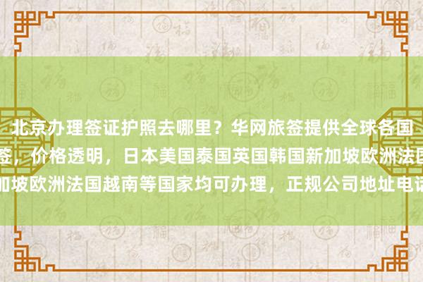 北京办理签证护照去哪里？华网旅签提供全球各国代办服务，最快3天出签，价格透明，日本美国泰国英国韩国新加坡欧洲法国越南等国家均可办理，正规公司地址电话及费用全知道