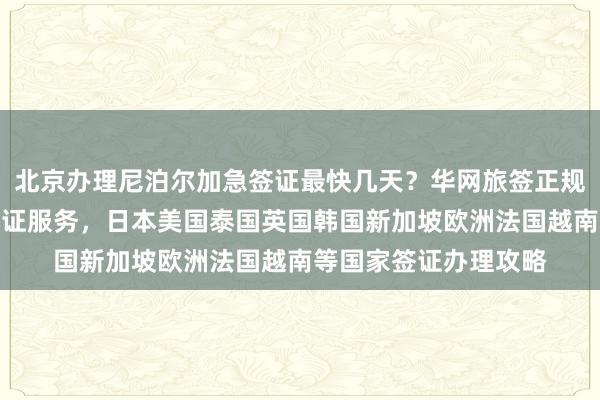 北京办理尼泊尔加急签证最快几天？华网旅签正规代办机构提供全球签证服务，日本美国泰国英国韩国新加坡欧洲法国越南等国家签证办理攻略