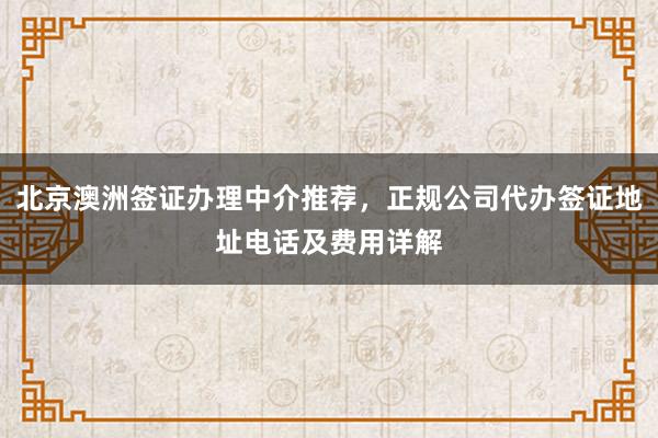 北京澳洲签证办理中介推荐，正规公司代办签证地址电话及费用详解