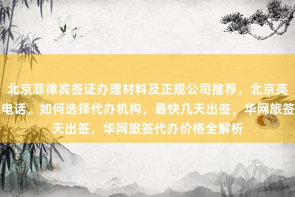 北京菲律宾签证办理材料及正规公司推荐，北京英国签证中心地址电话，如何选择代办机构，最快几天出签，华网旅签代办价格全解析