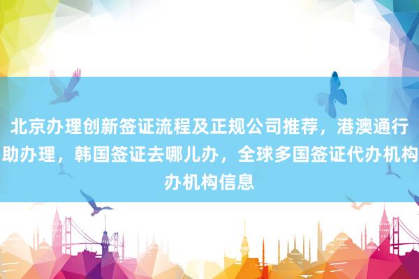 北京办理创新签证流程及正规公司推荐，港澳通行证自助办理，韩国签证去哪儿办，全球多国签证代办机构信息