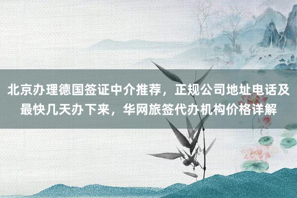 北京办理德国签证中介推荐，正规公司地址电话及最快几天办下来，华网旅签代办机构价格详解