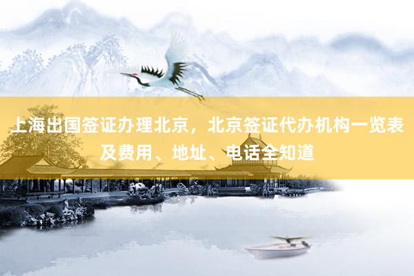 上海出国签证办理北京，北京签证代办机构一览表及费用、地址、电话全知道