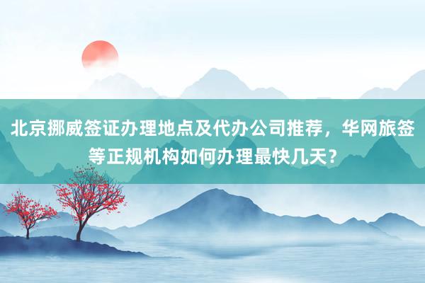 北京挪威签证办理地点及代办公司推荐，华网旅签等正规机构如何办理最快几天？
