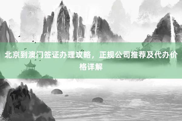 北京到澳门签证办理攻略，正规公司推荐及代办价格详解