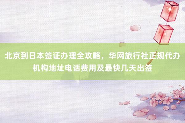 北京到日本签证办理全攻略，华网旅行社正规代办机构地址电话费用及最快几天出签