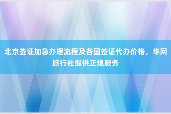 北京签证加急办理流程及各国签证代办价格，华网旅行社提供正规服务