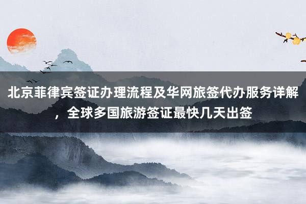 北京菲律宾签证办理流程及华网旅签代办服务详解，全球多国旅游签证最快几天出签