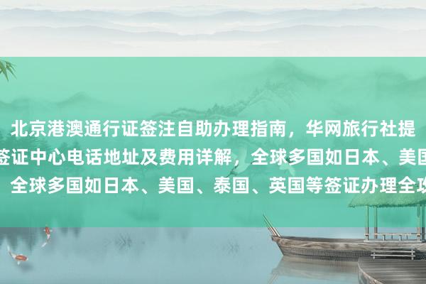 北京港澳通行证签注自助办理指南，华网旅行社提供正规代办服务，北京签证中心电话地址及费用详解，全球多国如日本、美国、泰国、英国等签证办理全攻略