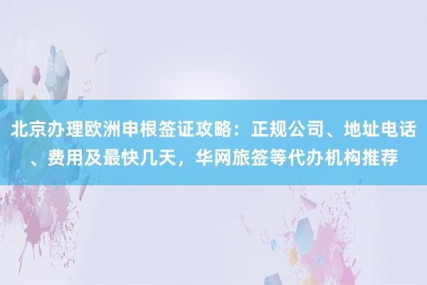 北京办理欧洲申根签证攻略：正规公司、地址电话、费用及最快几天，华网旅签等代办机构推荐