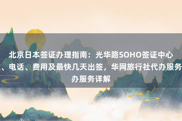 北京日本签证办理指南：光华路SOHO签证中心地址、电话、费用及最快几天出签，华网旅行社代办服务详解