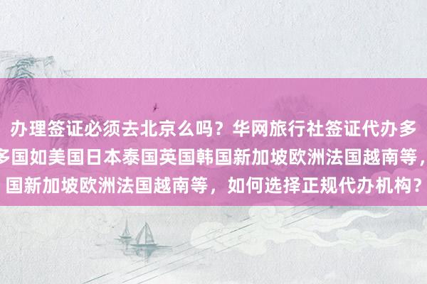 办理签证必须去北京么吗？华网旅行社签证代办多少钱？最快几天？全球多国如美国日本泰国英国韩国新加坡欧洲法国越南等，如何选择正规代办机构？