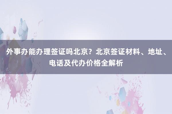 外事办能办理签证吗北京？北京签证材料、地址、电话及代办价格全解析