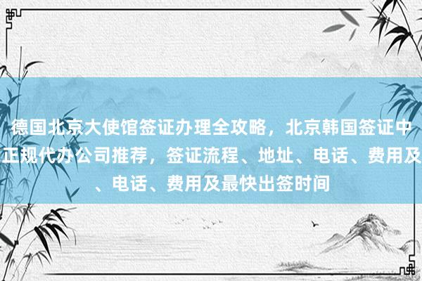 德国北京大使馆签证办理全攻略，北京韩国签证中心官网信息，正规代办公司推荐，签证流程、地址、电话、费用及最快出签时间