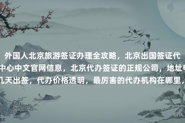 外国人北京旅游签证办理全攻略，北京出国签证代办机构推荐，vfs签证中心中文官网信息，北京代办签证的正规公司，地址电话费用详解，最快几天出签，代办价格透明，最厉害的代办机构在哪里，日本美国泰国英国韩国新加坡欧洲法国越南旅游签证如何办理，华网旅签华网旅行社华网天下旅行社华网签证办理代办，你知道为什么选择他们？