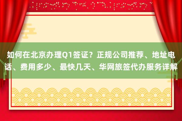 如何在北京办理Q1签证？正规公司推荐、地址电话、费用多少、最快几天、华网旅签代办服务详解