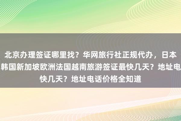 北京办理签证哪里找？华网旅行社正规代办，日本美国泰国英国韩国新加坡欧洲法国越南旅游签证最快几天？地址电话价格全知道
