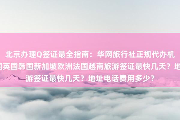 北京办理Q签证最全指南：华网旅行社正规代办机构，日本美国泰国英国韩国新加坡欧洲法国越南旅游签证最快几天？地址电话费用多少？