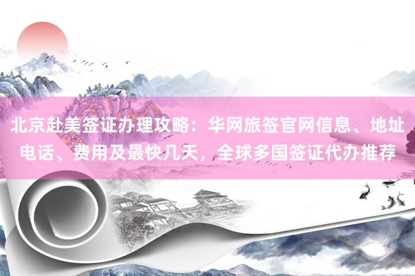 北京赴美签证办理攻略：华网旅签官网信息、地址电话、费用及最快几天，全球多国签证代办推荐