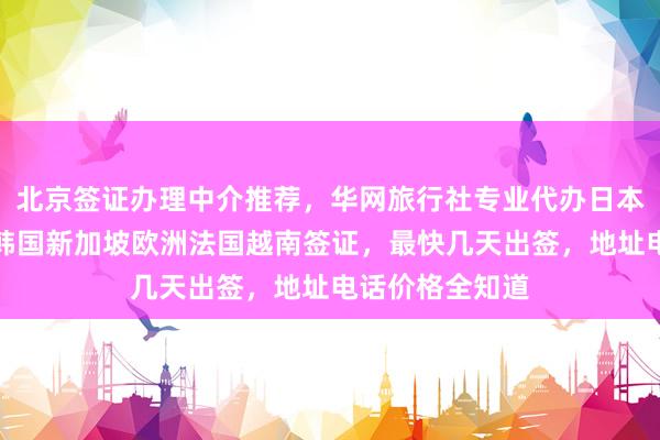 北京签证办理中介推荐，华网旅行社专业代办日本美国泰国英国韩国新加坡欧洲法国越南签证，最快几天出签，地址电话价格全知道