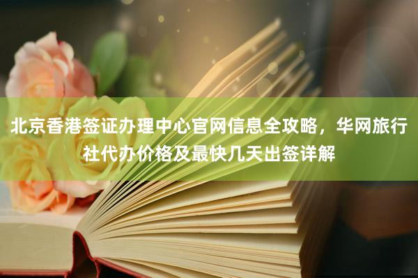 北京香港签证办理中心官网信息全攻略，华网旅行社代办价格及最快几天出签详解