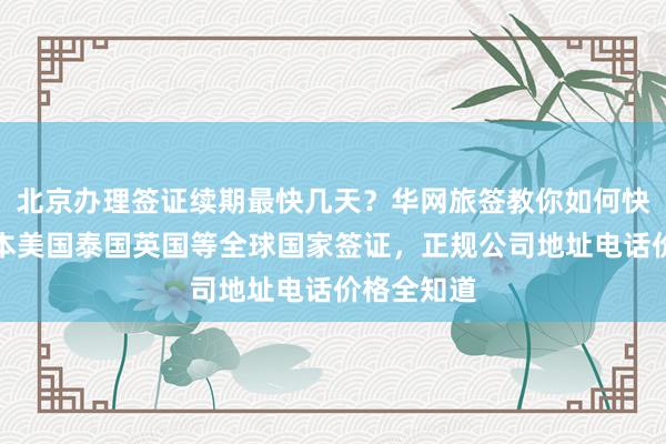 北京办理签证续期最快几天？华网旅签教你如何快速搞定日本美国泰国英国等全球国家签证，正规公司地址电话价格全知道