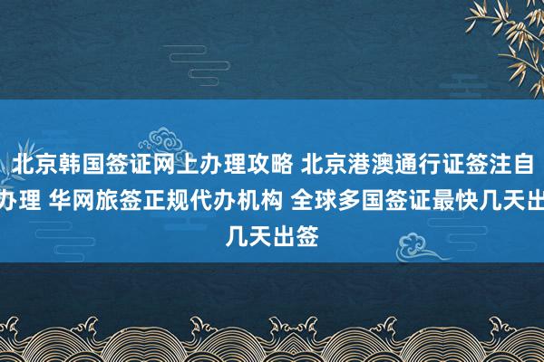 北京韩国签证网上办理攻略 北京港澳通行证签注自助办理 华网旅签正规代办机构 全球多国签证最快几天出签