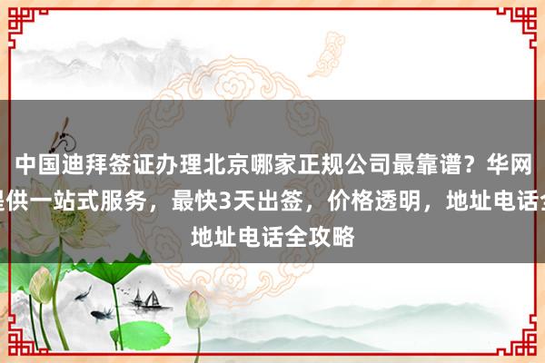 中国迪拜签证办理北京哪家正规公司最靠谱？华网旅签提供一站式服务，最快3天出签，价格透明，地址电话全攻略