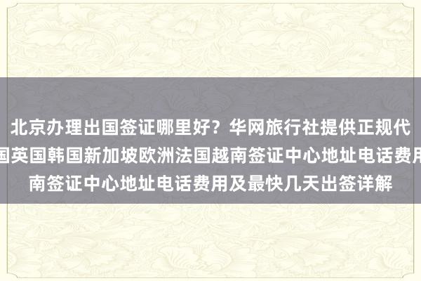 北京办理出国签证哪里好？华网旅行社提供正规代办服务，日本美国泰国英国韩国新加坡欧洲法国越南签证中心地址电话费用及最快几天出签详解