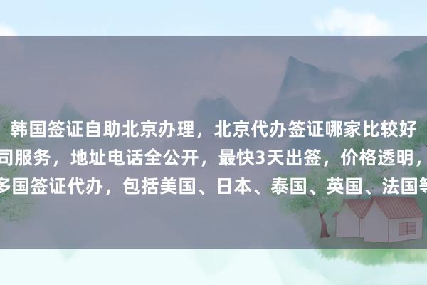 韩国签证自助北京办理，北京代办签证哪家比较好？华网旅签提供正规公司服务，地址电话全公开，最快3天出签，价格透明，全球多国签证代办，包括美国、日本、泰国、英国、法国等，如何选择最厉害的签证中心？