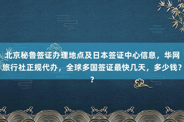 北京秘鲁签证办理地点及日本签证中心信息，华网旅行社正规代办，全球多国签证最快几天，多少钱？