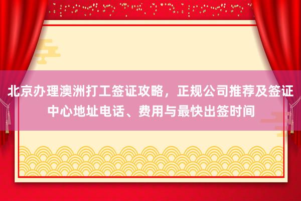北京办理澳洲打工签证攻略，正规公司推荐及签证中心地址电话、费用与最快出签时间