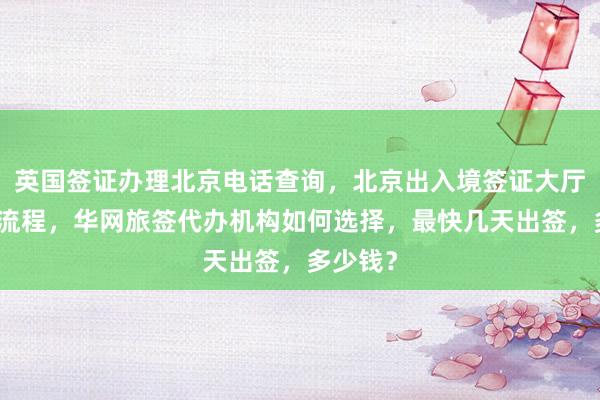 英国签证办理北京电话查询，北京出入境签证大厅地址及流程，华网旅签代办机构如何选择，最快几天出签，多少钱？