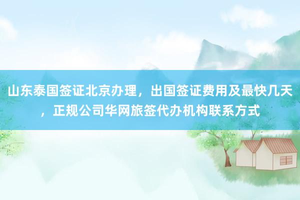 山东泰国签证北京办理，出国签证费用及最快几天，正规公司华网旅签代办机构联系方式