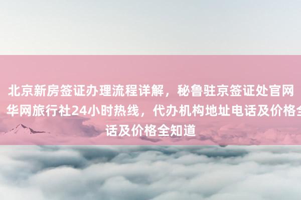 北京新房签证办理流程详解，秘鲁驻京签证处官网信息，华网旅行社24小时热线，代办机构地址电话及价格全知道