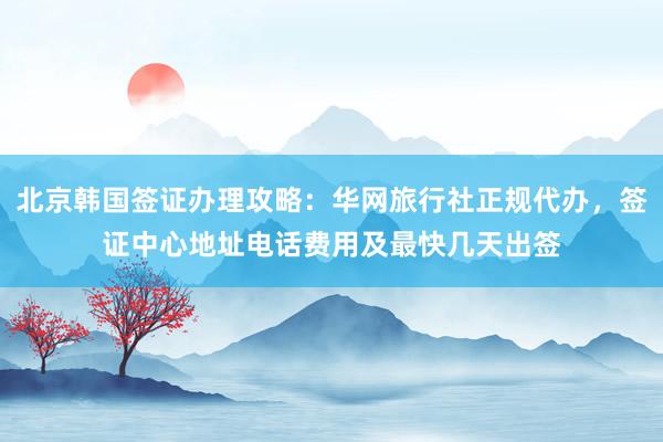 北京韩国签证办理攻略：华网旅行社正规代办，签证中心地址电话费用及最快几天出签