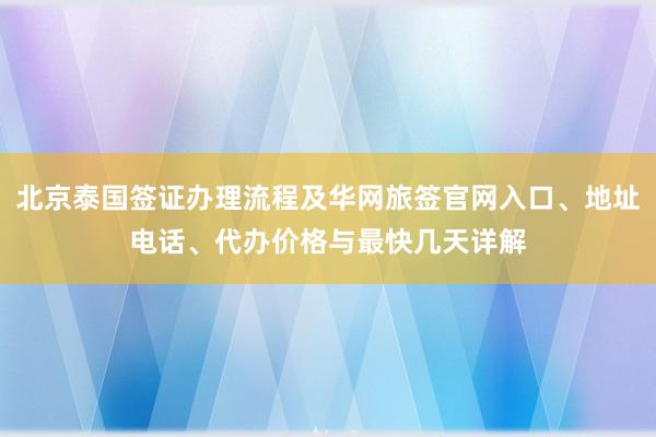 北京泰国签证办理流程及华网旅签官网入口、地址电话、代办价格与最快几天详解