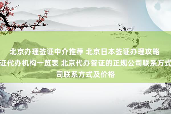 北京办理签证中介推荐 北京日本签证办理攻略 北京签证代办机构一览表 北京代办签证的正规公司联系方式及价格