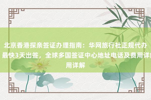 北京香港探亲签证办理指南：华网旅行社正规代办，最快3天出签，全球多国签证中心地址电话及费用详解