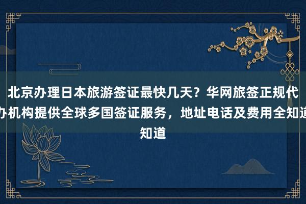 北京办理日本旅游签证最快几天？华网旅签正规代办机构提供全球多国签证服务，地址电话及费用全知道