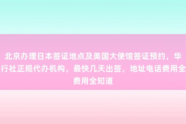 北京办理日本签证地点及美国大使馆签证预约，华网旅行社正规代办机构，最快几天出签，地址电话费用全知道
