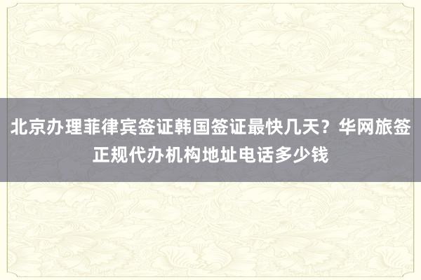 北京办理菲律宾签证韩国签证最快几天？华网旅签正规代办机构地址电话多少钱