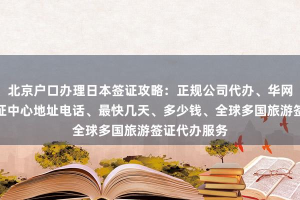 北京户口办理日本签证攻略：正规公司代办、华网旅行社、签证中心地址电话、最快几天、多少钱、全球多国旅游签证代办服务