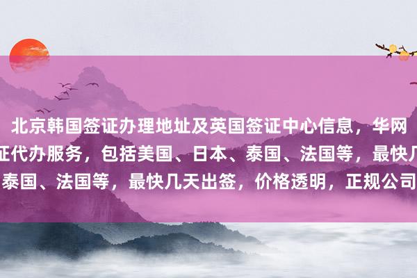 北京韩国签证办理地址及英国签证中心信息，华网旅行社提供全球各国签证代办服务，包括美国、日本、泰国、法国等，最快几天出签，价格透明，正规公司推荐