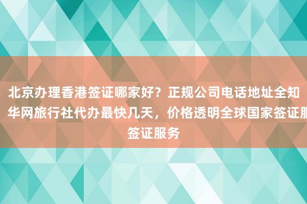 北京办理香港签证哪家好？正规公司电话地址全知道，华网旅行社代办最快几天，价格透明全球国家签证服务